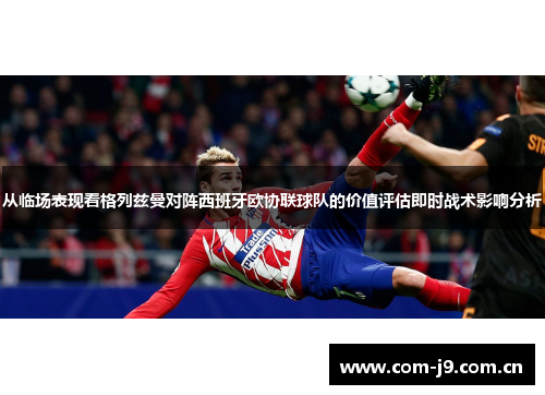 从临场表现看格列兹曼对阵西班牙欧协联球队的价值评估即时战术影响分析