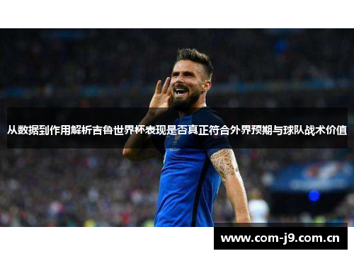 从数据到作用解析吉鲁世界杯表现是否真正符合外界预期与球队战术价值