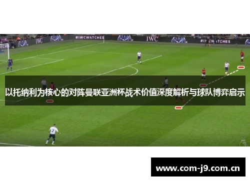 以托纳利为核心的对阵曼联亚洲杯战术价值深度解析与球队博弈启示 以托纳利为核心的对阵曼联亚洲杯战术价值深度解析与球队博弈启示